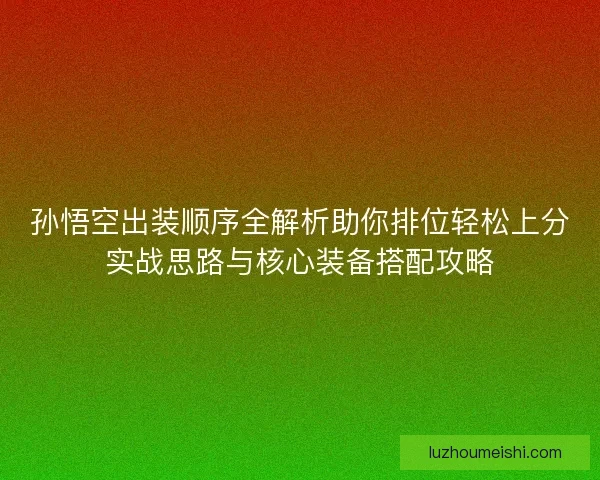 孙悟空出装顺序全解析助你排位轻松上分实战思路与核心装备搭配攻略