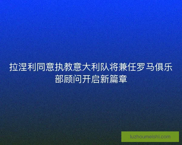 拉涅利同意执教意大利队将兼任罗马俱乐部顾问开启新篇章