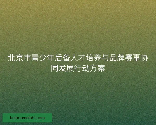 北京市青少年后备人才培养与品牌赛事协同发展行动方案