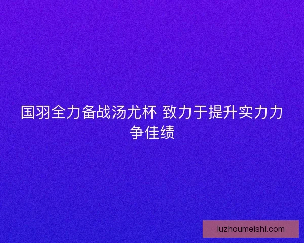 国羽全力备战汤尤杯 致力于提升实力力争佳绩