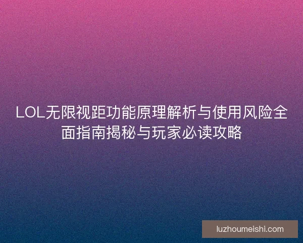 LOL无限视距功能原理解析与使用风险全面指南揭秘与玩家必读攻略