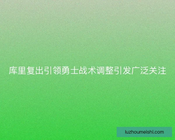 库里复出引领勇士战术调整引发广泛关注