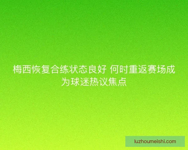 梅西恢复合练状态良好 何时重返赛场成为球迷热议焦点